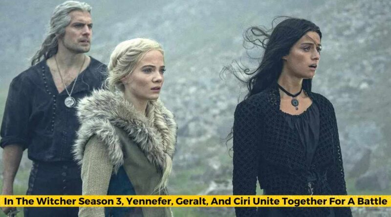 In The Witcher Season 3, Yennefer, Geralt, And Ciri Unite Together For A Battle