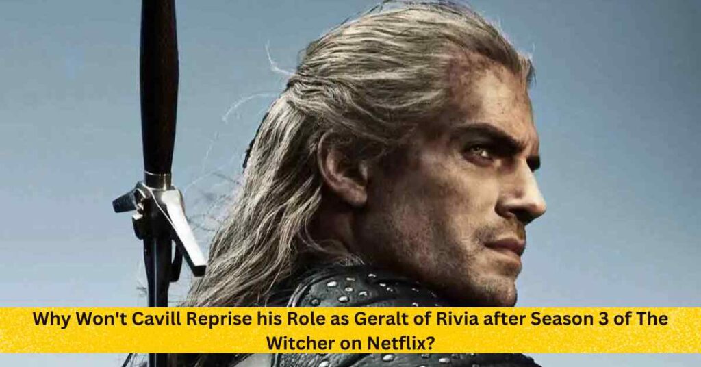 Why Won't Cavill Reprise his Role as Geralt of Rivia after Season 3 of The Witcher on Netflix