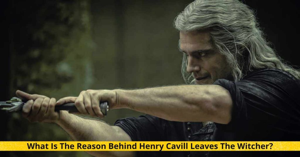 What Is The Reason Behind Henry Cavill Leaves The Witcher